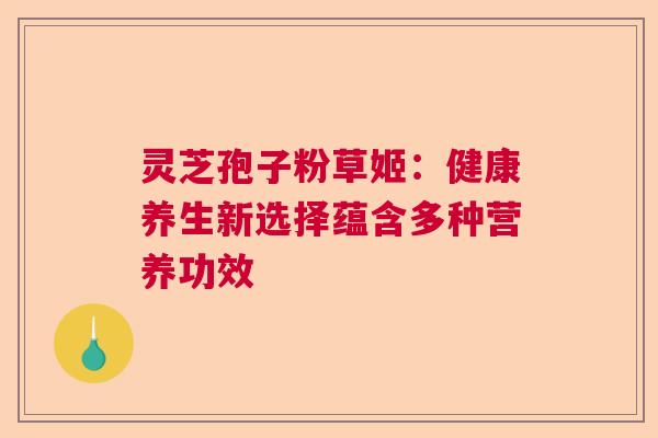 灵芝孢子粉草姬：健康养生新选择蕴含多种营养功效