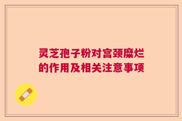 灵芝孢子粉对宫颈糜烂的作用及相关注意事项