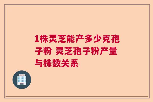 1株灵芝能产多少克孢子粉 灵芝孢子粉产量与株数关系