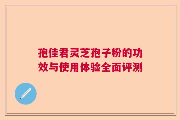 孢佳君灵芝孢子粉的功效与使用体验全面评测