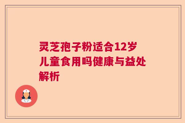 灵芝孢子粉适合12岁儿童食用吗健康与益处解析
