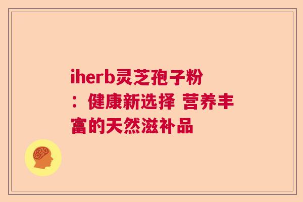 iherb灵芝孢子粉：健康新选择 营养丰富的天然滋补品
