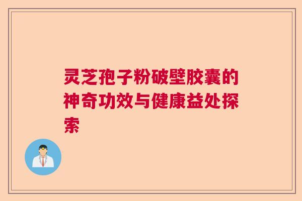 灵芝孢子粉破壁胶囊的神奇功效与健康益处探索