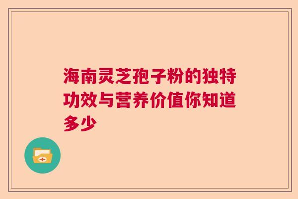 海南灵芝孢子粉的独特功效与营养价值你知道多少