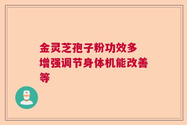 金灵芝孢子粉功效多 增强调节身体机能改善等