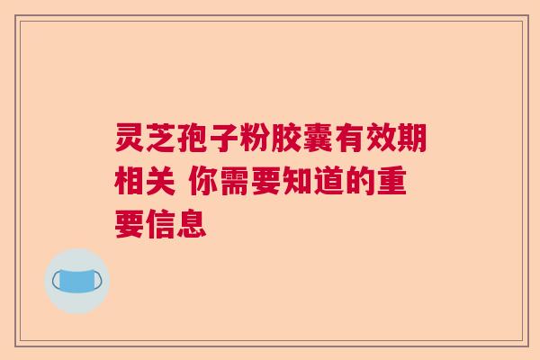 灵芝孢子粉胶囊有效期相关 你需要知道的重要信息