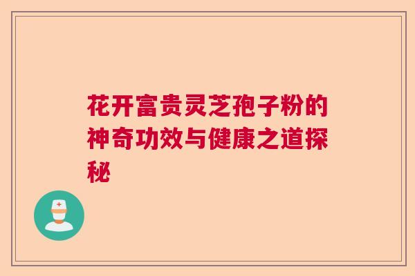 花开富贵灵芝孢子粉的神奇功效与健康之道探秘