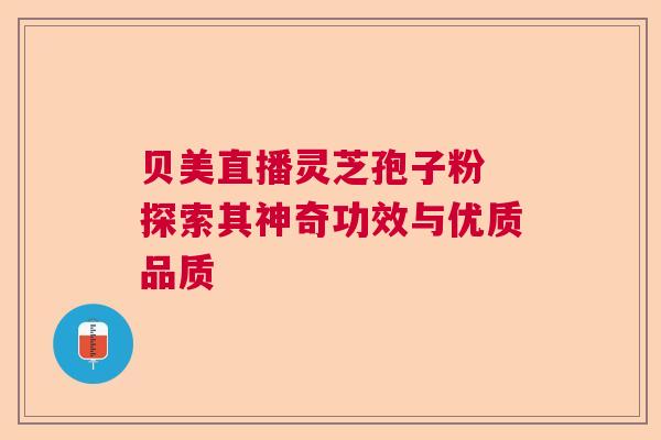 贝美直播灵芝孢子粉 探索其神奇功效与优质品质