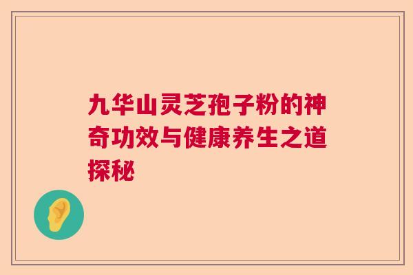 九华山灵芝孢子粉的神奇功效与健康养生之道探秘