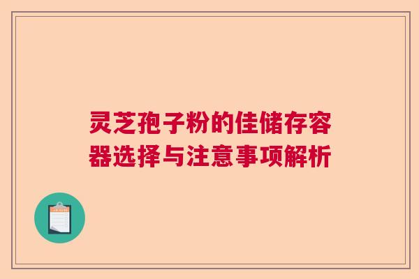 灵芝孢子粉的佳储存容器选择与注意事项解析