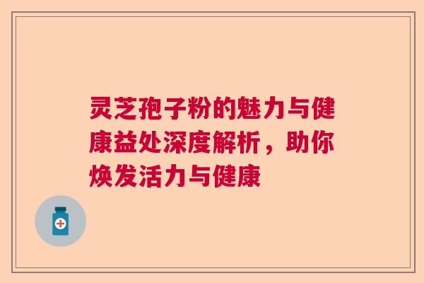 灵芝孢子粉的魅力与健康益处深度解析，助你焕发活力与健康