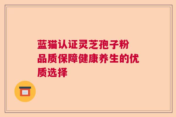 蓝猫认证灵芝孢子粉 品质保障健康养生的优质选择