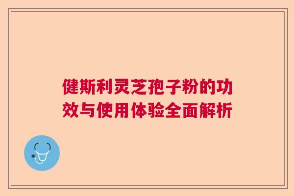 健斯利灵芝孢子粉的功效与使用体验全面解析