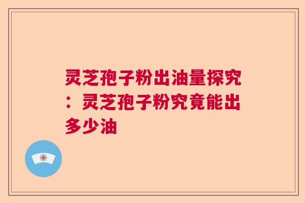 灵芝孢子粉出油量探究：灵芝孢子粉究竟能出多少油