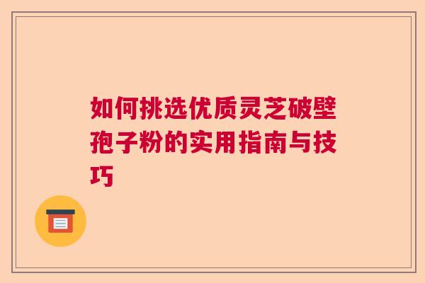 如何挑选优质灵芝破壁孢子粉的实用指南与技巧