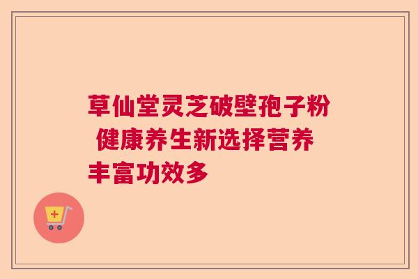 草仙堂灵芝破壁孢子粉 健康养生新选择营养丰富功效多