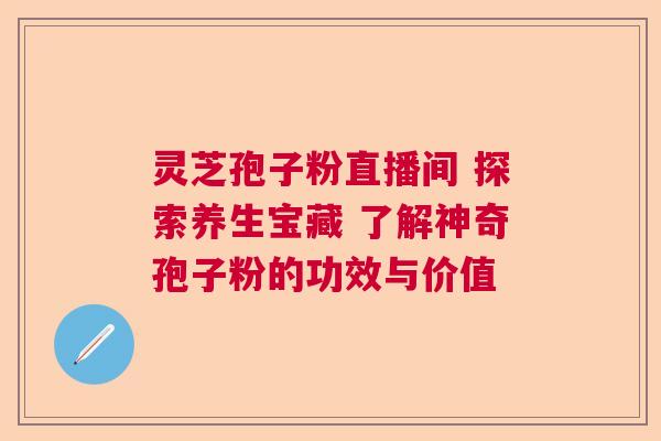 灵芝孢子粉直播间 探索养生宝藏 了解神奇孢子粉的功效与价值