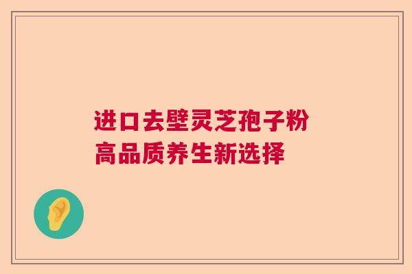 进口去壁灵芝孢子粉 高品质养生新选择