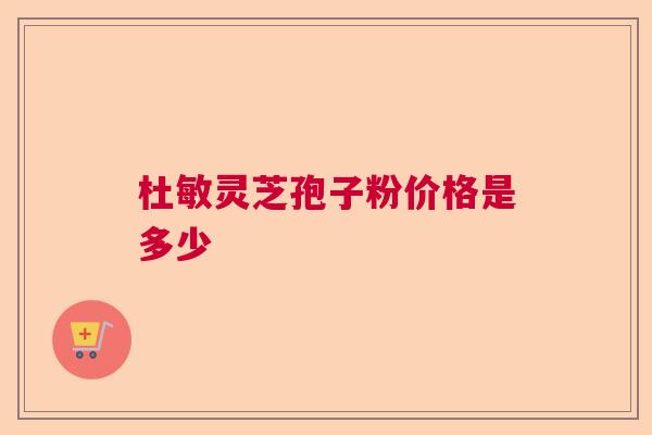 杜敏灵芝孢子粉价格是多少