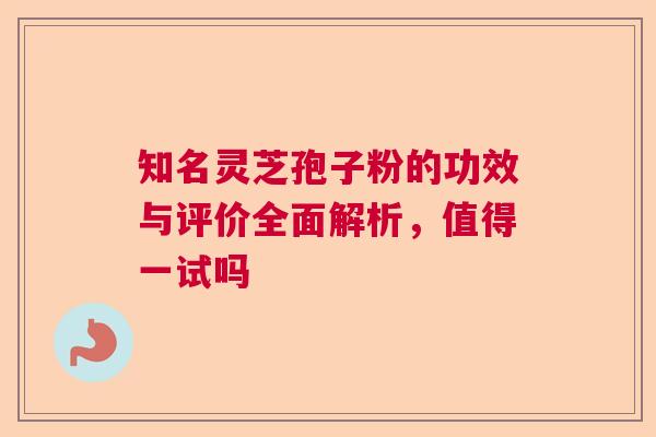 知名灵芝孢子粉的功效与评价全面解析，值得一试吗