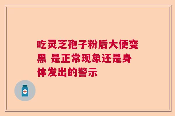 吃灵芝孢子粉后大便变黑 是正常现象还是身体发出的警示