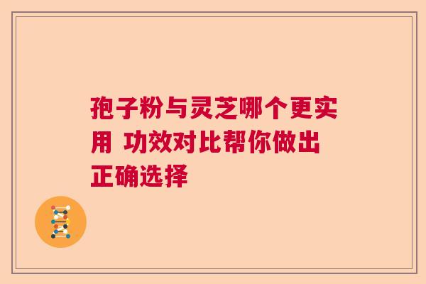孢子粉与灵芝哪个更实用 功效对比帮你做出正确选择