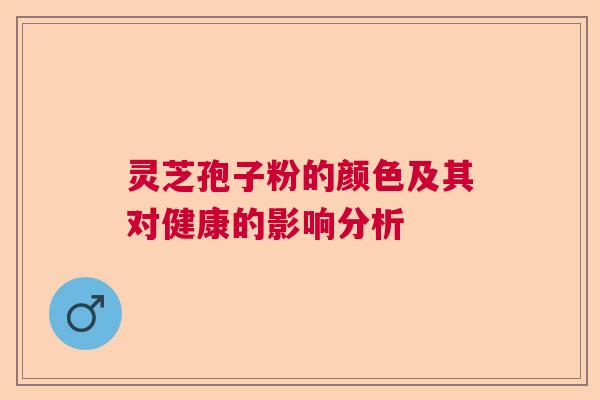 灵芝孢子粉的颜色及其对健康的影响分析