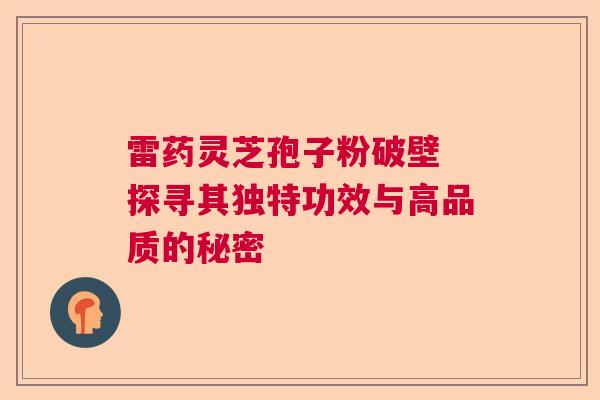 雷药灵芝孢子粉破壁 探寻其独特功效与高品质的秘密