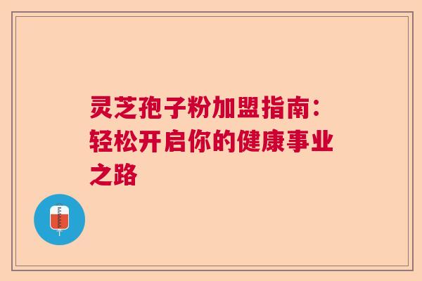 灵芝孢子粉加盟指南：轻松开启你的健康事业之路