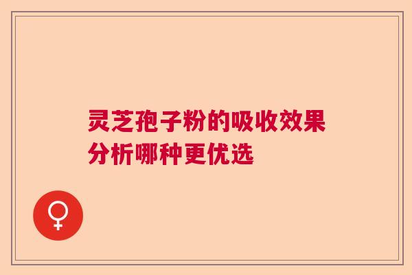 灵芝孢子粉的吸收效果分析哪种更优选