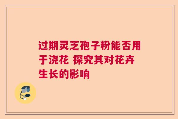 过期灵芝孢子粉能否用于浇花 探究其对花卉生长的影响