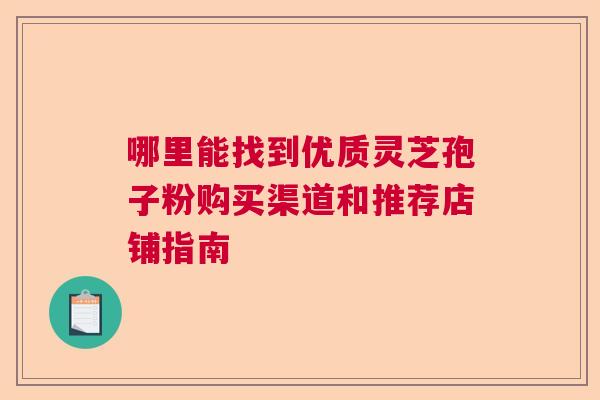 哪里能找到优质灵芝孢子粉购买渠道和推荐店铺指南