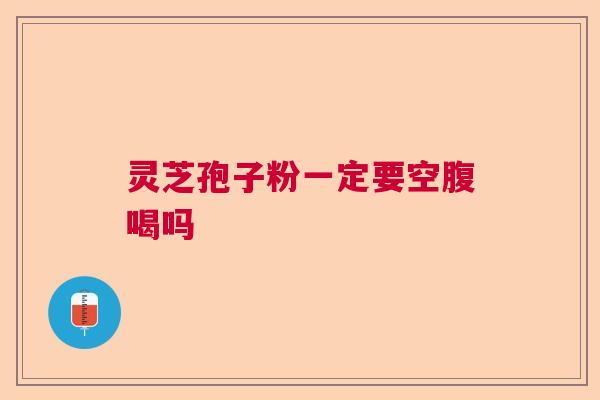 灵芝孢子粉一定要空腹喝吗