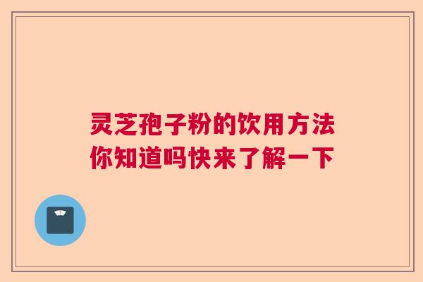 灵芝孢子粉的饮用方法你知道吗快来了解一下