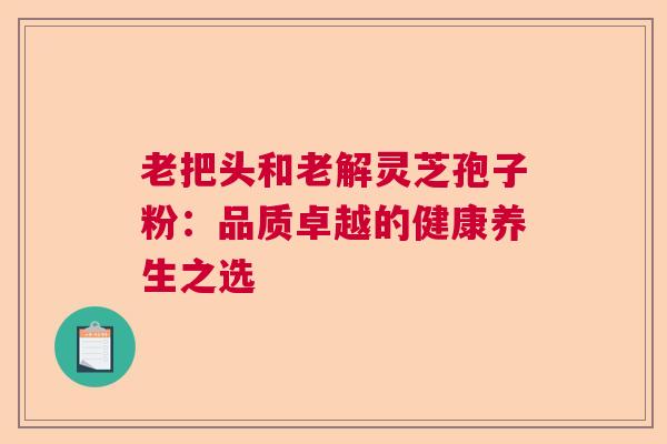 老把头和老解灵芝孢子粉：品质卓越的健康养生之选