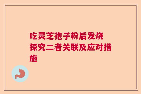 吃灵芝孢子粉后发烧 探究二者关联及应对措施