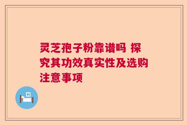 灵芝孢子粉靠谱吗 探究其功效真实性及选购注意事项