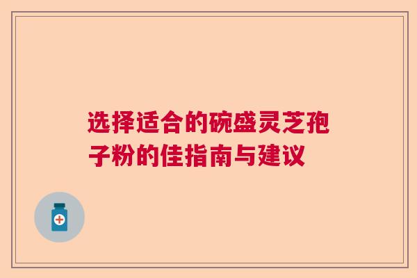选择适合的碗盛灵芝孢子粉的佳指南与建议