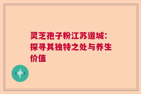 灵芝孢子粉江苏道城：探寻其独特之处与养生价值