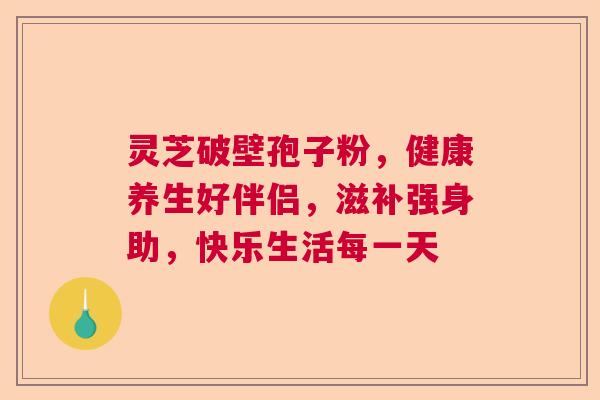 灵芝破壁孢子粉，健康养生好伴侣，滋补强身助，快乐生活每一天