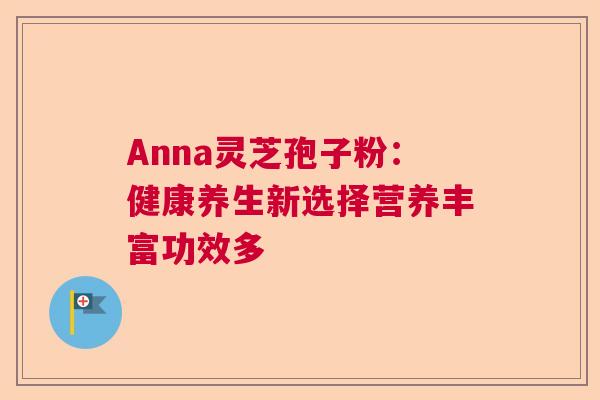 Anna灵芝孢子粉：健康养生新选择营养丰富功效多