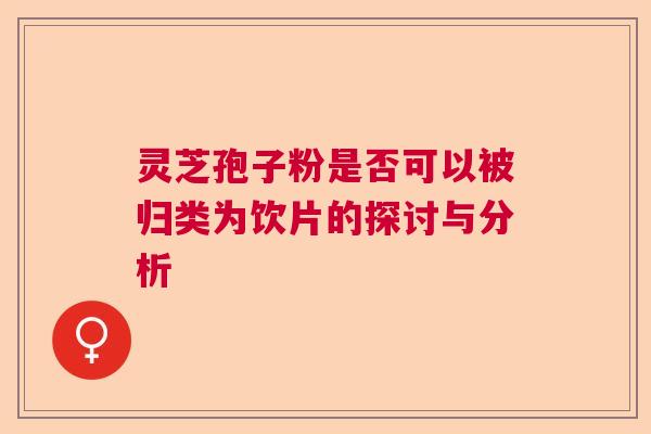 灵芝孢子粉是否可以被归类为饮片的探讨与分析