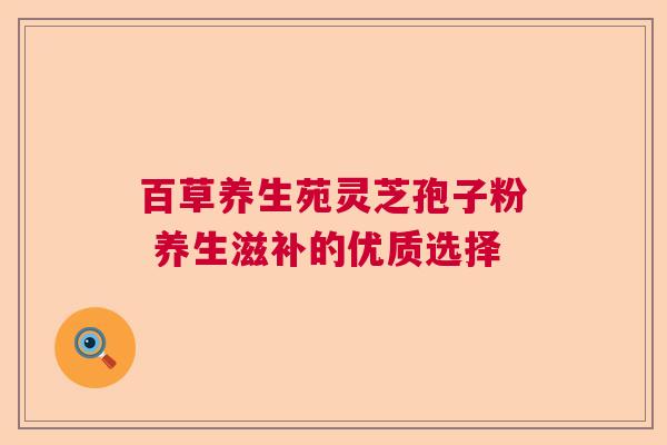 百草养生苑灵芝孢子粉 养生滋补的优质选择