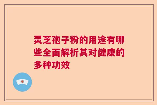 灵芝孢子粉的用途有哪些全面解析其对健康的多种功效