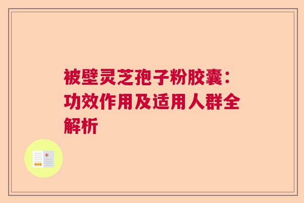 被壁灵芝孢子粉胶囊：功效作用及适用人群全解析