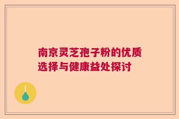南京灵芝孢子粉的优质选择与健康益处探讨