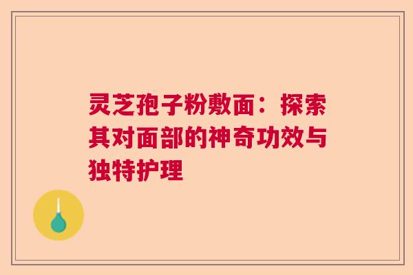 灵芝孢子粉敷面：探索其对面部的神奇功效与独特护理