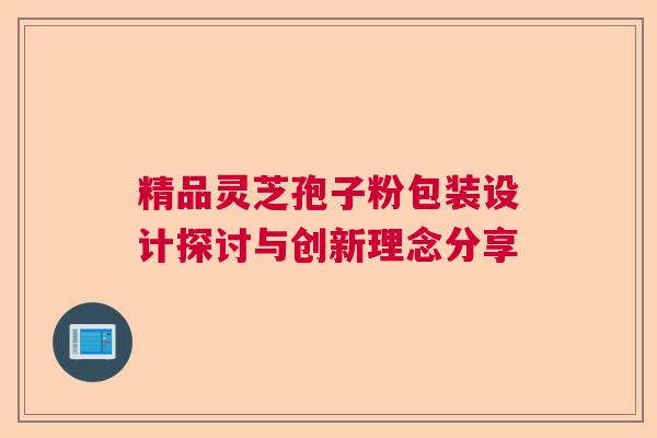 精品灵芝孢子粉包装设计探讨与创新理念分享