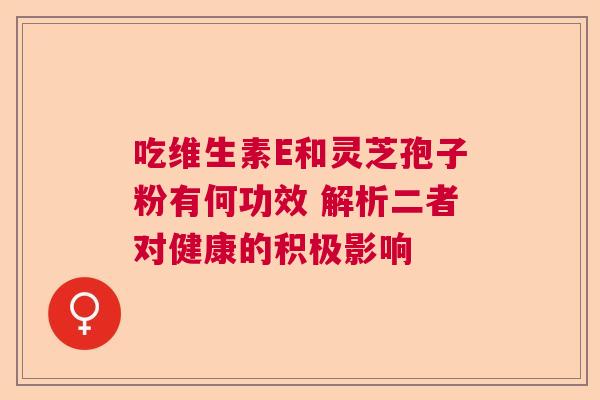 吃维生素E和灵芝孢子粉有何功效 解析二者对健康的积极影响