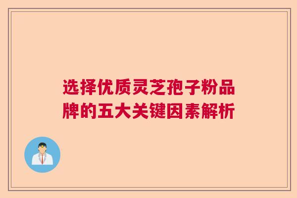 选择优质灵芝孢子粉品牌的五大关键因素解析